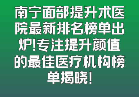 南宁面部提升术医院最新排名榜单出炉！专注提升颜值的最佳医疗机构榜单揭晓！