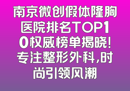 南京微创假体隆胸医院排名TOP10权威榜单揭晓！专注整形外科，时尚引领风潮