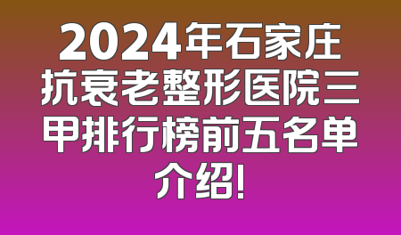 2024年石家庄抗衰老整形医院三甲排行榜前五名单介绍!