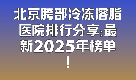 北京胯部冷冻溶脂医院排行分享：最新2025年榜单！