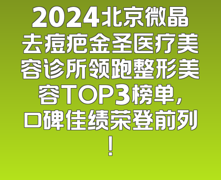2024北京微晶去痘疤金圣医疗美容诊所领跑整形美容TOP3榜单，口碑佳绩荣登前列！