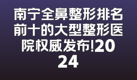 南宁全鼻整形排名前十的大型整形医院权威发布!2024