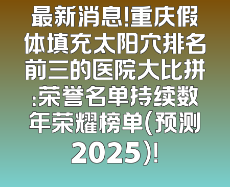 最新消息！重庆假体填充太阳穴排名前三的医院大比拼：荣誉名单持续数年荣耀榜单（预测2025）！