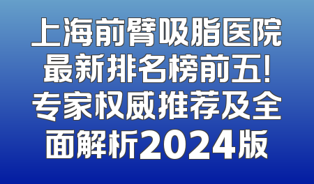 上海前臂吸脂医院最新排名榜前五！专家权威推荐及全面解析2024版