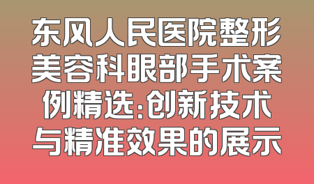 东风人民医院整形美容科眼部手术案例精选：创新技术与精准效果的展示