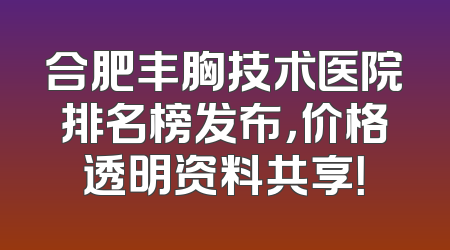 合肥丰胸技术医院排名榜发布，价格透明资料共享！