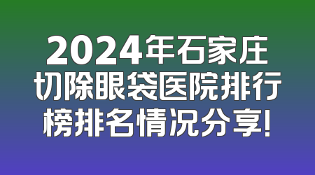 2024年石家庄切除眼袋医院排行榜排名情况分享!