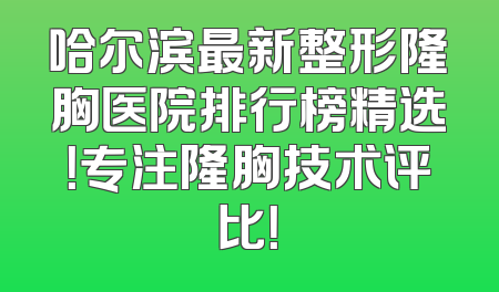 哈尔滨最新整形隆胸医院排行榜精选！专注隆胸技术评比！