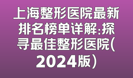 上海整形医院最新排名榜单详解：探寻最佳整形医院（2024版）