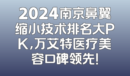 2024南京鼻翼缩小技术排名大PK，万艾特医疗美容口碑领先！