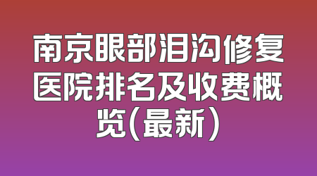 南京眼部泪沟修复医院排名及收费概览（最新）
