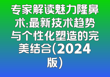 专家解读魅力隆鼻术：最新技术趋势与个性化塑造的完美结合（2024版）