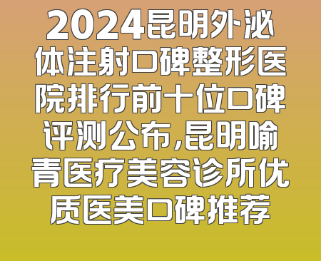 2024昆明外泌体注射口碑整形医院排行前十位口碑评测公布，昆明喻青医疗美容诊所优质医美口碑推荐