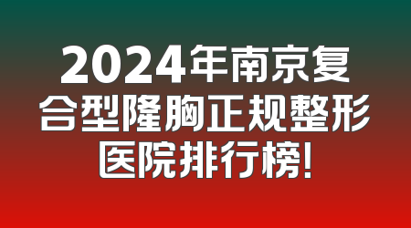2024年南京复合型隆胸正规整形医院排行榜！