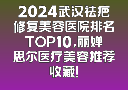 2024武汉祛疤修复美容医院排名TOP10，丽婵思尔医疗美容推荐收藏！