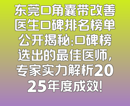 东莞口角囊带改善医生口碑排名榜单公开揭秘：口碑榜选出的最佳医师，专家实力解析2025年度成效！