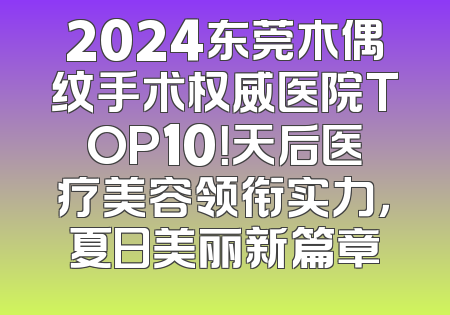 2024东莞木偶纹手术权威医院TOP10！天后医疗美容领衔实力，夏日美丽新篇章