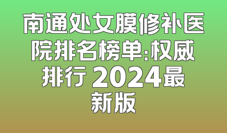 南通处女膜修补医院排名榜单：权威排行 2024最新版