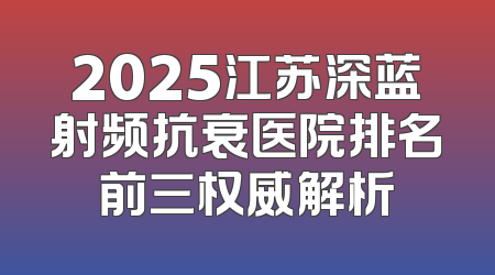 2025江苏深蓝射频抗衰医院排名前三权威解析