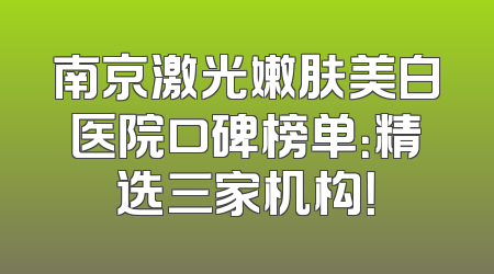 南京激光嫩肤美白医院口碑榜单：精选三家机构！