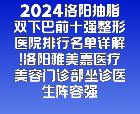 2024洛阳抽脂双下巴前十强整形医院排行名单详解！洛阳雅美嘉医疗美容门诊部坐诊医生阵容强