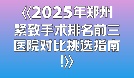 《2025年郑州紧致手术排名前三医院对比挑选指南！》