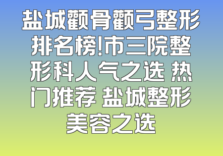 盐城颧骨颧弓整形排名榜！市三院整形科人气之选 热门推荐 盐城整形美容之选