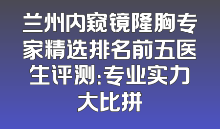 兰州内窥镜隆胸专家精选排名前五医生评测：专业实力大比拼