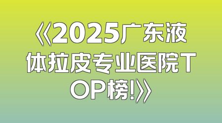 《2025广东液体拉皮专业医院TOP榜！》