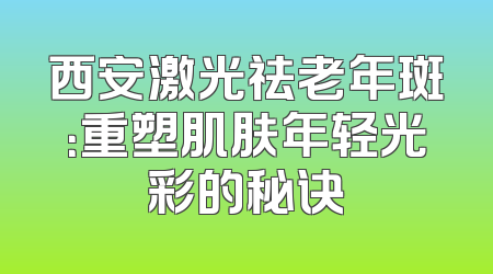 西安激光祛老年斑：重塑肌肤年轻光彩的秘诀