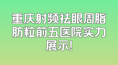 重庆射频祛眼周脂肪粒前五医院实力展示！