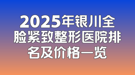 2025年银川全脸紧致整形医院排名及价格一览