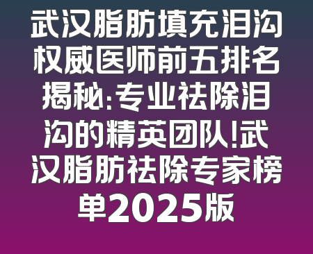 武汉脂肪填充泪沟权威医师前五排名揭秘：专业祛除泪沟的精英团队！武汉脂肪祛除专家榜单2025版