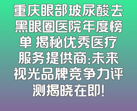 重庆眼部玻尿酸去黑眼圈医院年度榜单 揭秘优秀医疗服务提供商：未来视光品牌竞争力评测揭晓在即！