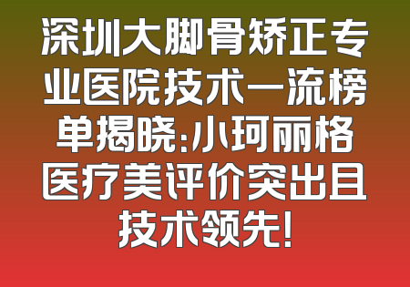 深圳大脚骨矫正专业医院技术一流榜单揭晓：小珂丽格医疗美评价突出且技术领先！