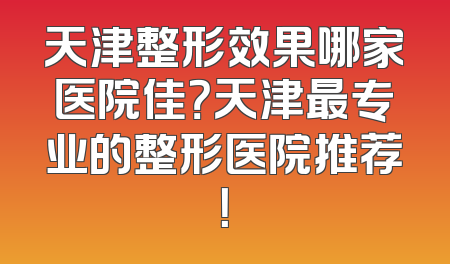 天津整形效果哪家医院佳？天津最专业的整形医院推荐！