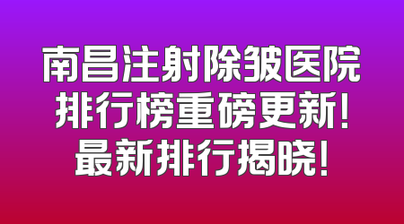 南昌注射除皱医院排行榜重磅更新！最新排行揭晓！