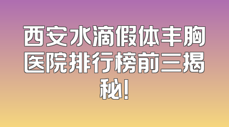 西安水滴假体丰胸医院排行榜前三揭秘!