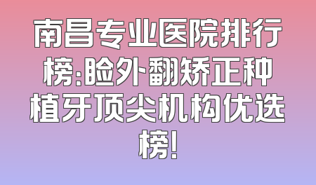 南昌专业医院排行榜：睑外翻矫正种植牙顶尖机构优选榜！