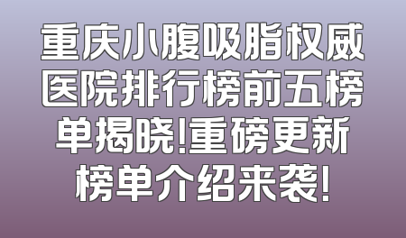 重庆小腹吸脂权威医院排行榜前五榜单揭晓！重磅更新榜单介绍来袭！