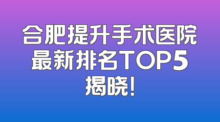 合肥提升手术医院最新排名TOP5揭晓！
