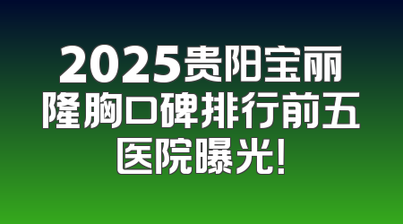 2025贵阳宝丽隆胸口碑排行前五医院曝光！