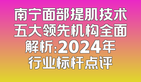 南宁面部提肌技术五大领先机构全面解析：2024年行业标杆点评
