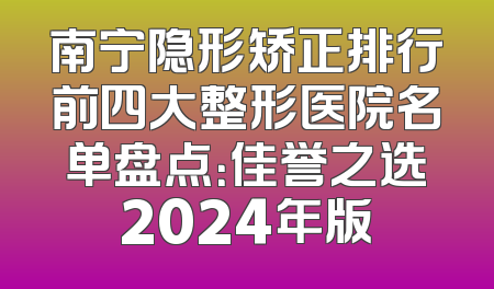 南宁隐形矫正排行前四大整形医院名单盘点：佳誉之选2024年版