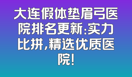 大连假体垫眉弓医院排名更新：实力比拼，精选优质医院！