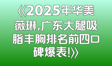 《2025年华美薇琳，广东大腿吸脂丰胸排名前四口碑爆表！》