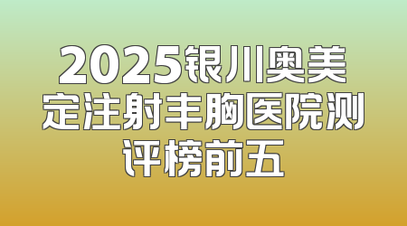 2025银川奥美定注射丰胸医院测评榜前五