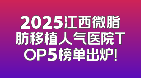 2025江西微脂肪移植人气医院TOP5榜单出炉！