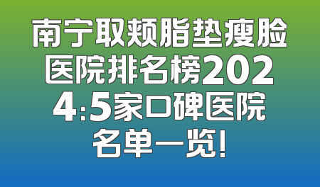 南宁取颊脂垫瘦脸医院排名榜2024：5家口碑医院名单一览!