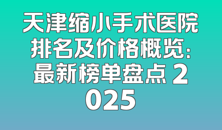 天津缩小手术医院排名及价格概览：最新榜单盘点 2025